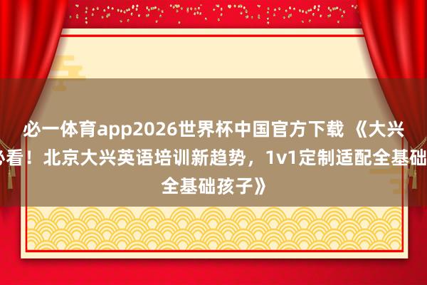 必一体育app2026世界杯中国官方下载 《大兴家长必看！北京大兴英语培训新趋势，1v1定制适配全基础孩子》