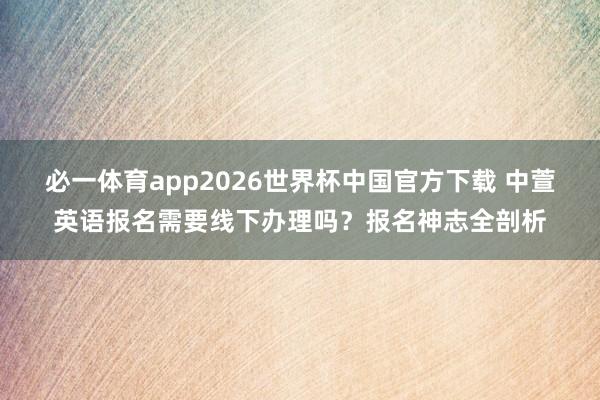 必一体育app2026世界杯中国官方下载 中萱英语报名需要线下办理吗？报名神志全剖析
