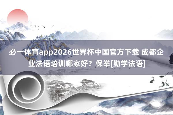 必一体育app2026世界杯中国官方下载 成都企业法语培训哪家好？保举[勤学法语]