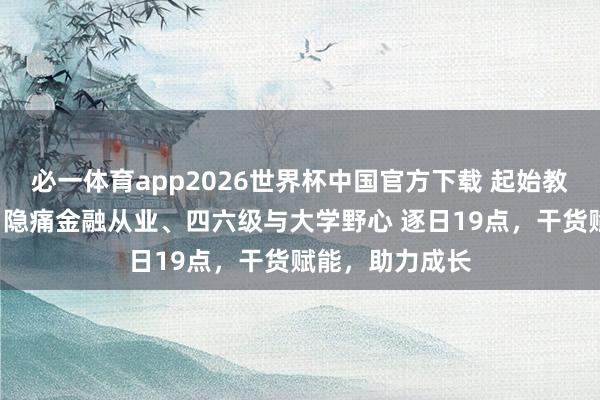 必一体育app2026世界杯中国官方下载 起始教育网5月直播｜隐痛金融从业、四六级与大学野心 逐日19点，干货赋能，助力成长