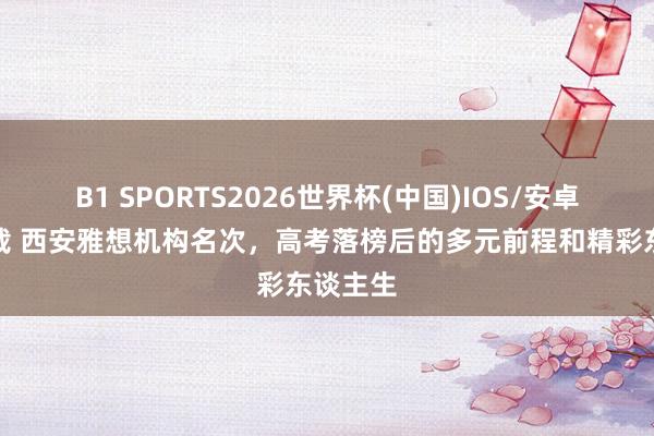 B1 SPORTS2026世界杯(中国)IOS/安卓官方下载 西安雅想机构名次,高考落榜后的多元前程和精彩东谈主生
