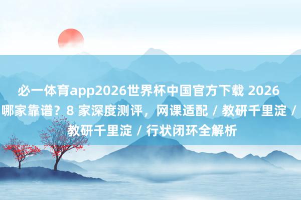 必一体育app2026世界杯中国官方下载 2026 雅念念网课培训哪家靠谱？8 家深度测评，网课适配 / 教研千里淀 / 行状闭环全解析