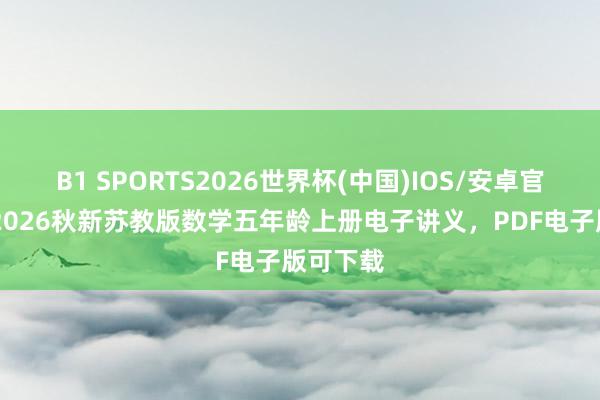B1 SPORTS2026世界杯(中国)IOS/安卓官方下载 2026秋新苏教版数学五年龄上册电子讲义，PDF电子版可下载