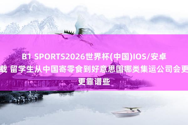 B1 SPORTS2026世界杯(中国)IOS/安卓官方下载 留学生从中国寄零食到好意思国哪类集运公司会更靠谱些