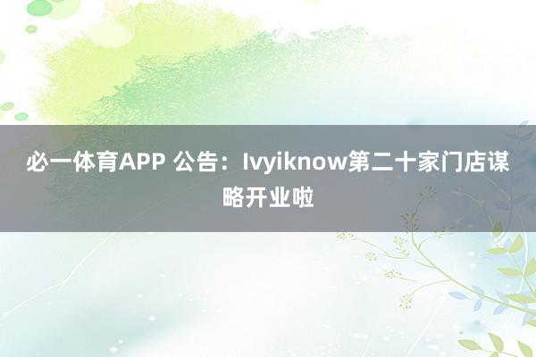 必一体育APP 公告：Ivyiknow第二十家门店谋略开业啦