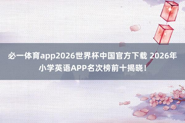 必一体育app2026世界杯中国官方下载 2026年小学英语APP名次榜前十揭晓！