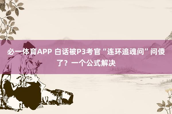 必一体育APP 白话被P3考官“连环追魂问”问傻了？一个公式解决