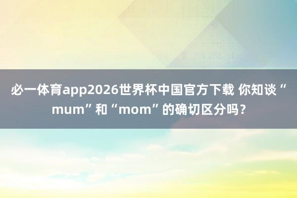 必一体育app2026世界杯中国官方下载 你知谈“mum”和“mom”的确切区分吗？