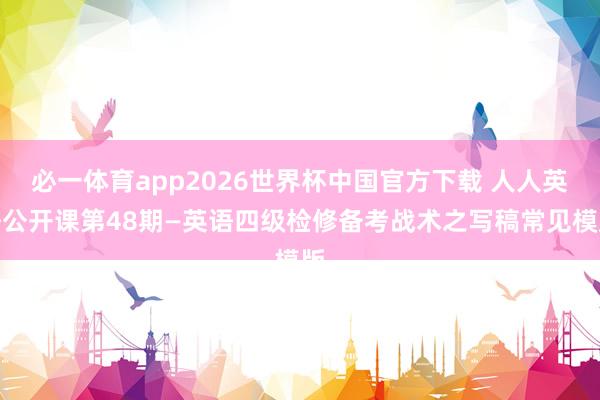 必一体育app2026世界杯中国官方下载 人人英语公开课第48期—英语四级检修备考战术之写稿常见模版