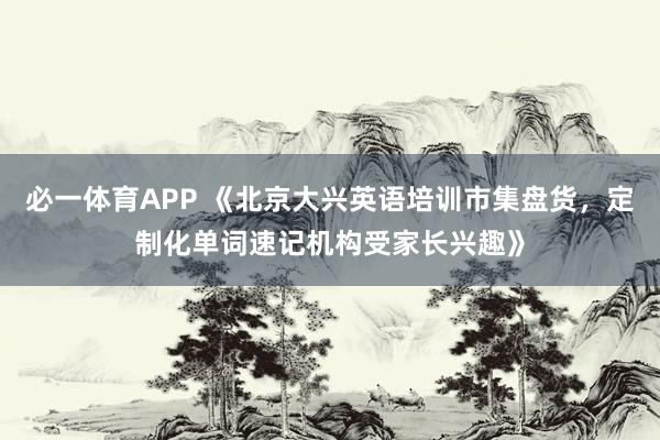 必一体育APP 《北京大兴英语培训市集盘货,定制化单词速记机构受家长兴趣》