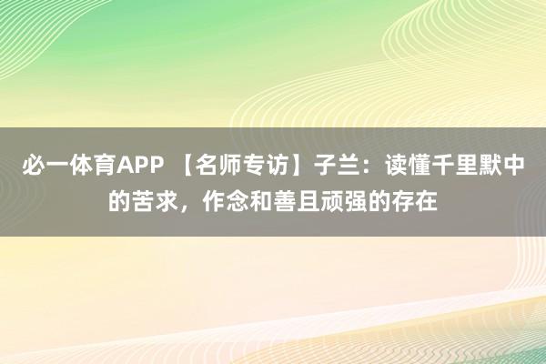 必一体育APP 【名师专访】子兰：读懂千里默中的苦求，作念和善且顽强的存在