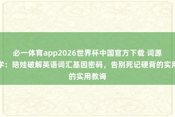 必一体育app2026世界杯中国官方下载 词源学初学：陪娃破解英语词汇基因密码，告别死记硬背的实用教诲