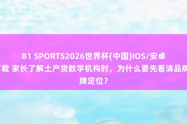 B1 SPORTS2026世界杯(中国)IOS/安卓官方下载 家长了解土产货数学机构时，为什么要先看清品牌定位？