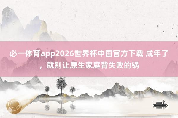 必一体育app2026世界杯中国官方下载 成年了，就别让原生家庭背失败的锅