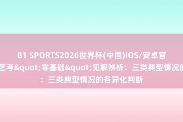 B1 SPORTS2026世界杯(中国)IOS/安卓官方下载 音乐艺考"零基础"见解辨析:三类典型情况的各异化判断