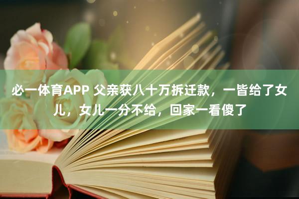 必一体育APP 父亲获八十万拆迁款,一皆给了女儿,女儿一分不给,回家一看傻了