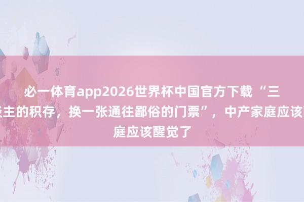 必一体育app2026世界杯中国官方下载 “三代东谈主的积存，换一张通往鄙俗的门票”，中产家庭应该醒觉了