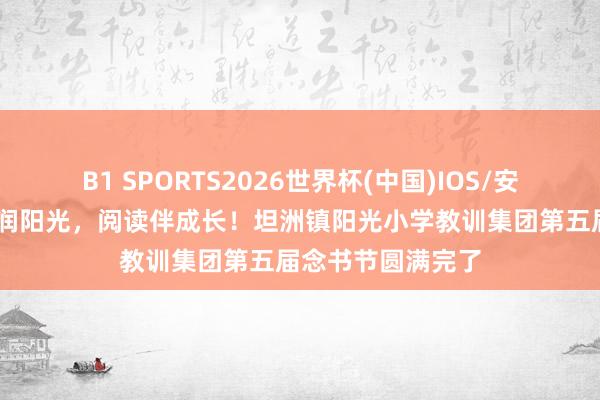 B1 SPORTS2026世界杯(中国)IOS/安卓官方下载 书香润阳光，阅读伴成长！坦洲镇阳光小学教训集团第五届念书节圆满完了