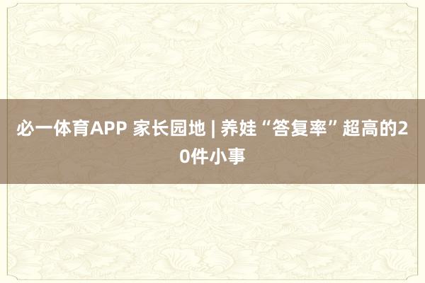 必一体育APP 家长园地 | 养娃“答复率”超高的20件小事