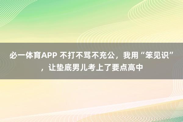 必一体育APP 不打不骂不充公，我用“笨见识”，让垫底男儿考上了要点高中