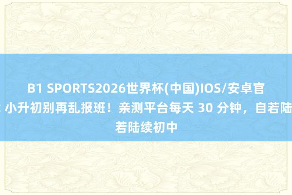 B1 SPORTS2026世界杯(中国)IOS/安卓官方下载 小升初别再乱报班！亲测平台每天 30 分钟，自若陆续初中