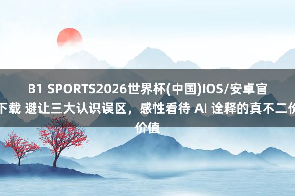 B1 SPORTS2026世界杯(中国)IOS/安卓官方下载 避让三大认识误区，感性看待 AI 诠释的真不二价值