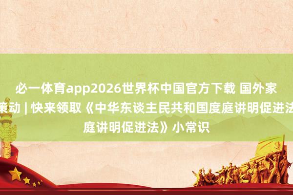必一体育app2026世界杯中国官方下载 国外家庭日相配策动 | 快来领取《中华东谈主民共和国度庭讲明促进法》小常识