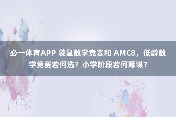必一体育APP 袋鼠数学竞赛和 AMC8，低龄数学竞赛若何选？小学阶段若何筹谋？