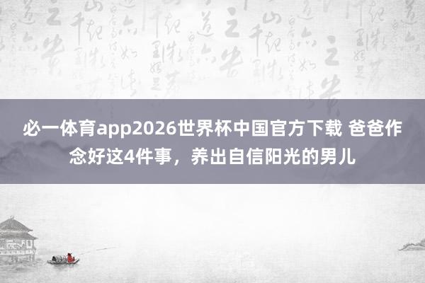 必一体育app2026世界杯中国官方下载 爸爸作念好这4件事，养出自信阳光的男儿