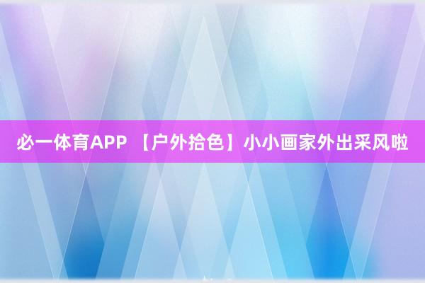 必一体育APP 【户外拾色】小小画家外出采风啦