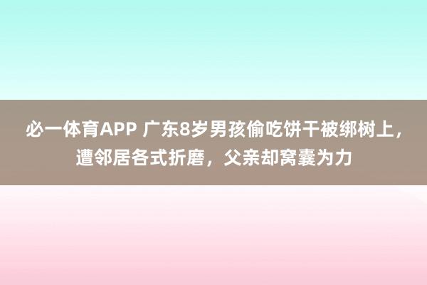 必一体育APP 广东8岁男孩偷吃饼干被绑树上，遭邻居各式折磨，父亲却窝囊为力