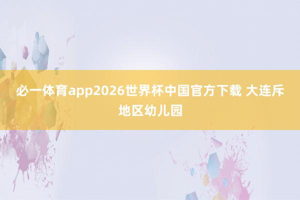 必一体育app2026世界杯中国官方下载 大连斥地区幼儿园
