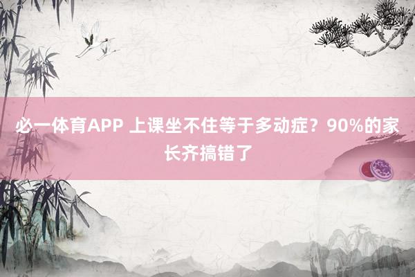必一体育APP 上课坐不住等于多动症？90%的家长齐搞错了