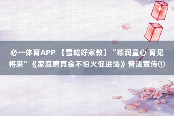 必一体育APP 【雪城好家教】“德润童心 育见将来”《家庭磨真金不怕火促进法》普法宣传①
