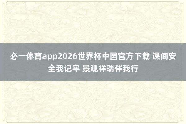 必一体育app2026世界杯中国官方下载 课间安全我记牢 景观祥瑞伴我行