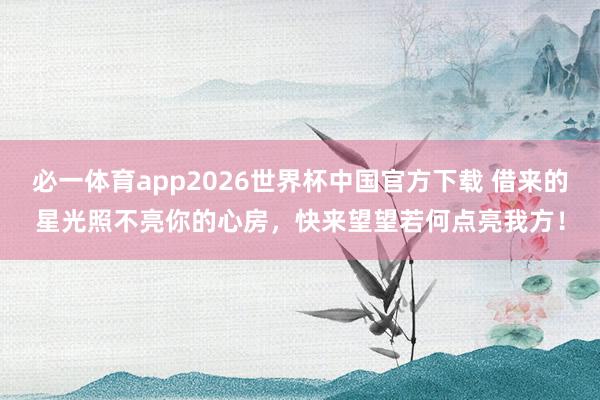 必一体育app2026世界杯中国官方下载 借来的星光照不亮你的心房，快来望望若何点亮我方！