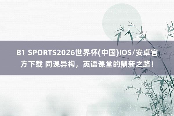 B1 SPORTS2026世界杯(中国)IOS/安卓官方下载 同课异构，英语课堂的鼎新之路！