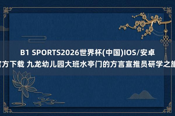 B1 SPORTS2026世界杯(中国)IOS/安卓官方下载 九龙幼儿园大班水亭门的方言宣推员研学之旅！