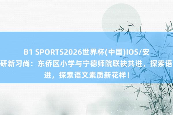 B1 SPORTS2026世界杯(中国)IOS/安卓官方下载 教研新习尚：东侨区小学与宁德师院联袂共进，探索语文素质新花样！