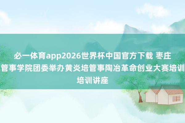 必一体育app2026世界杯中国官方下载 枣庄科技管事学院团委举办黄炎培管事陶冶革命创业大赛培训讲座
