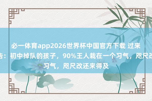 必一体育app2026世界杯中国官方下载 过来东谈主忠告：初中掉队的孩子，90%王人栽在一个习气，咫尺改还来得及