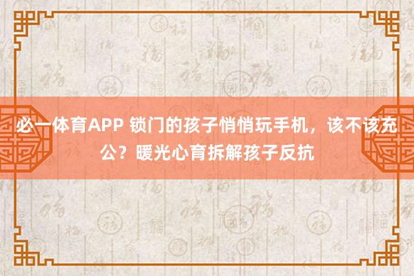 必一体育APP 锁门的孩子悄悄玩手机,该不该充公?暖光心育拆解孩子反抗