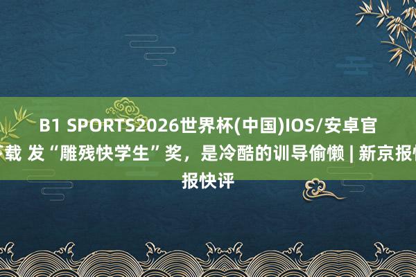 B1 SPORTS2026世界杯(中国)IOS/安卓官方下载 发“雕残快学生”奖，是冷酷的训导偷懒 | 新京报快评