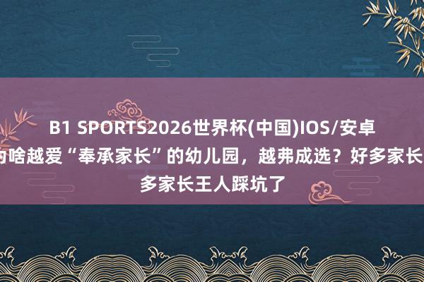 B1 SPORTS2026世界杯(中国)IOS/安卓官方下载 为啥越爱“奉承家长”的幼儿园，越弗成选？好多家长王人踩坑了