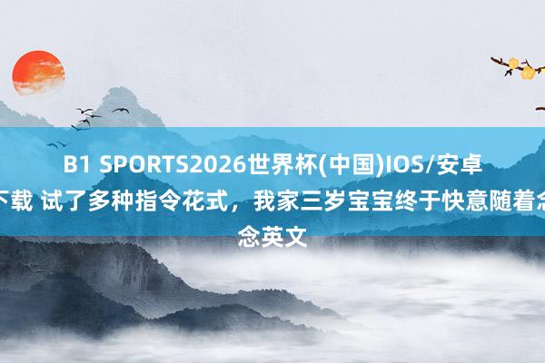 B1 SPORTS2026世界杯(中国)IOS/安卓官方下载 试了多种指令花式,我家三岁宝宝终于快意随着念英文