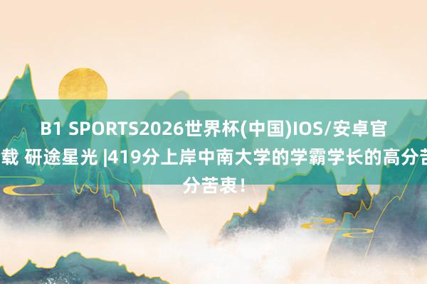 B1 SPORTS2026世界杯(中国)IOS/安卓官方下载 研途星光 |419分上岸中南大学的学霸学长的高分苦衷！