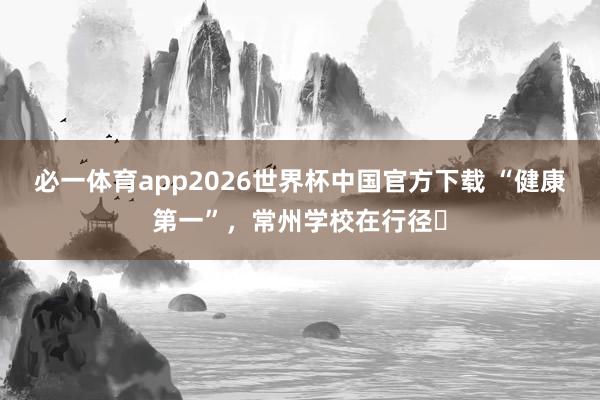 必一体育app2026世界杯中国官方下载 “健康第一”，常州学校在行径⑯