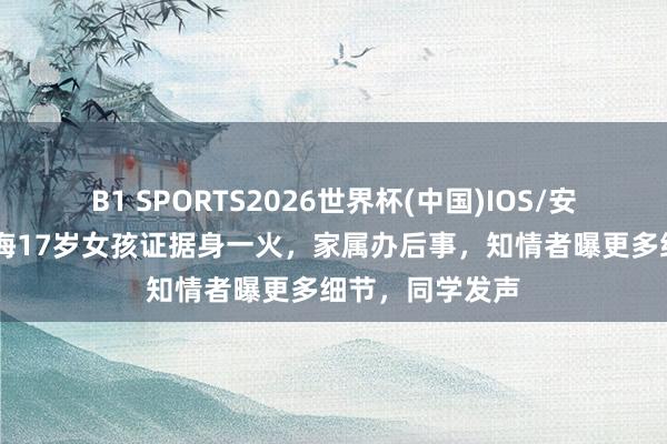B1 SPORTS2026世界杯(中国)IOS/安卓官方下载 青海17岁女孩证据身一火，家属办后事，知情者曝更多细节，同学发声