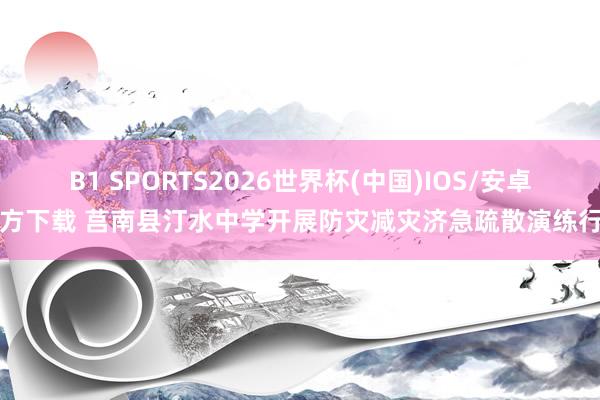 B1 SPORTS2026世界杯(中国)IOS/安卓官方下载 莒南县汀水中学开展防灾减灾济急疏散演练行动