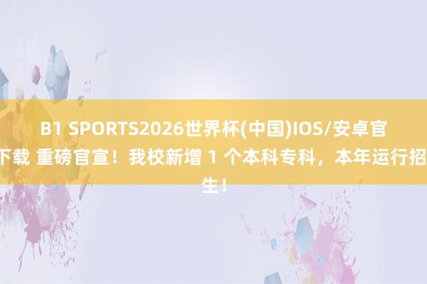 B1 SPORTS2026世界杯(中国)IOS/安卓官方下载 重磅官宣！我校新增 1 个本科专科，本年运行招生！
